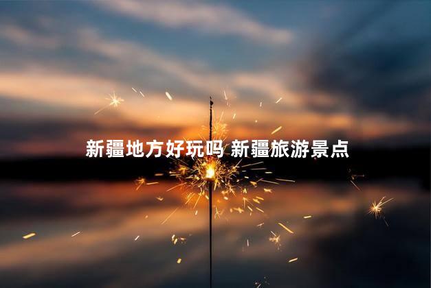 新疆地方好玩吗 新疆旅游景点